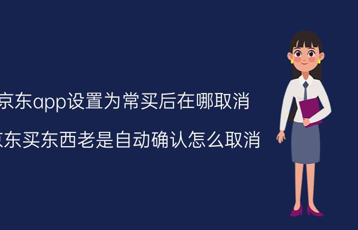 京东app设置为常买后在哪取消 京东买东西老是自动确认怎么取消？